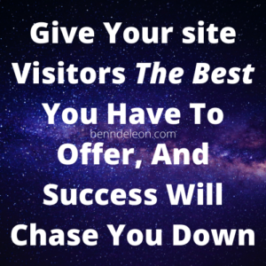 Give your site visitors the best you have to offer and success will chase you down