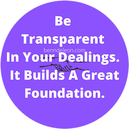 Be Transparent In Your Dealings. It Builds A Great Foundation.