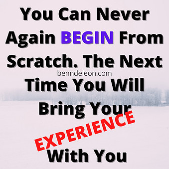 You will never again begin from scratch. The next time you will bring your experience with you.