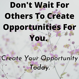 Don't wait for others to create an opportunity for you. Create Your Opportunity Today