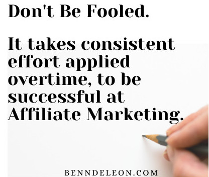 Don't be fooled. It takes consistent effort applied overtime to be successful at affiliate marketing